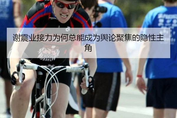 谢震业接力为何总能成为舆论聚焦的隐性主角 - leyu