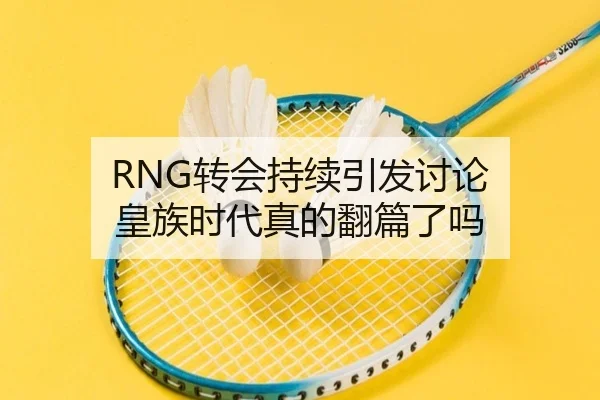 RNG转会持续引发讨论 皇族时代真的翻篇了吗 | leyu